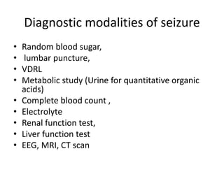 Diagnostic modalities of seizure
• Random blood sugar,
• lumbar puncture,
• VDRL
• Metabolic study (Urine for quantitative organic
acids)
• Complete blood count ,
• Electrolyte
• Renal function test,
• Liver function test
• EEG, MRI, CT scan
 