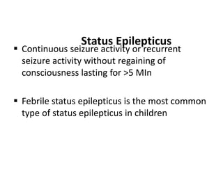 Status Epilepticus
 Continuous seizure activity or recurrent
seizure activity without regaining of
consciousness lasting for >5 MIn
 Febrile status epilepticus is the most common
type of status epilepticus in children
 