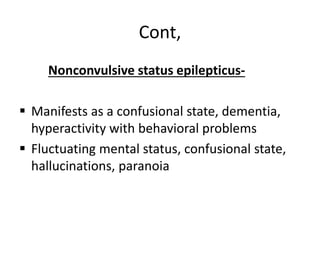 Cont,
Nonconvulsive status epilepticus-
 Manifests as a confusional state, dementia,
hyperactivity with behavioral problems
 Fluctuating mental status, confusional state,
hallucinations, paranoia
 
