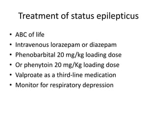 Treatment of status epilepticus
• ABC of life
• Intravenous lorazepam or diazepam
• Phenobarbital 20 mg/kg loading dose
• Or phenytoin 20 mg/Kg loading dose
• Valproate as a third-line medication
• Monitor for respiratory depression
 