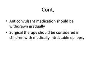 Cont,
• Anticonvulsant medication should be
withdrawn gradually
• Surgical therapy should be considered in
children with medically intractable epilepsy
 