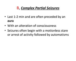 B, Complex Partial Seizures
• Last 1-2 min and are often preceded by an
aura
• With an alteration of consciousness
• Seizures often begin with a motionless stare
or arrest of activity followed by automatisms
 
