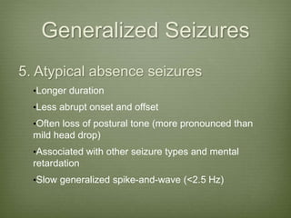 Generalized Seizures
5. Atypical absence seizures
•Longer duration
•Less abrupt onset and offset
•Often loss of postural tone (more pronounced than
mild head drop)
•Associated with other seizure types and mental
retardation
•Slow generalized spike-and-wave (<2.5 Hz)
 