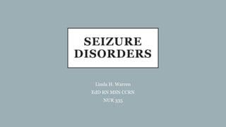 SEIZURE
DISORDERS
Linda H. Warren
EdD RN MSN CCRN
NUR 335
 