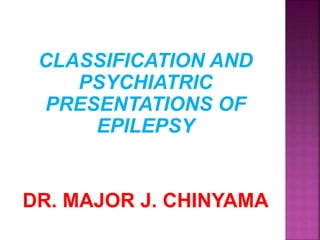 CLASSIFICATION AND
PSYCHIATRIC
PRESENTATIONS OF
EPILEPSY
DR. MAJOR J. CHINYAMA
 