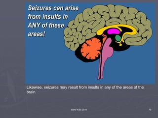 Barry Kidd 2010 10
Likewise, seizures may result from insults in any of the areas of the
brain.
 