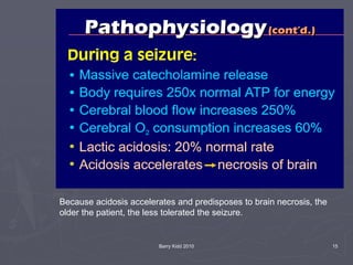 Barry Kidd 2010 15
Because acidosis accelerates and predisposes to brain necrosis, the
older the patient, the less tolerated the seizure.
 