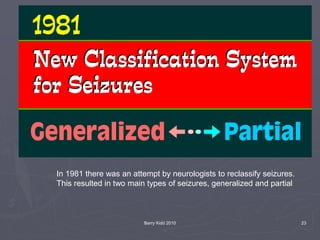 Barry Kidd 2010 23
In 1981 there was an attempt by neurologists to reclassify seizures.
This resulted in two main types of seizures, generalized and partial
 