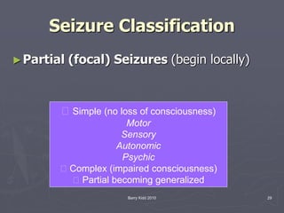 Barry Kidd 2010 29
Seizure Classification
►Partial (focal) Seizures (begin locally)
􀂻 Simple (no loss of consciousness)
Motor
Sensory
Autonomic
Psychic
􀂻 Complex (impaired consciousness)
􀂻 Partial becoming generalized
 