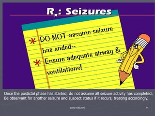 Barry Kidd 2010 44
Once the postictal phase has started, do not assume all seizure activity has completed.
Be observant for another seizure and suspect status if it recurs, treating accordingly.
 