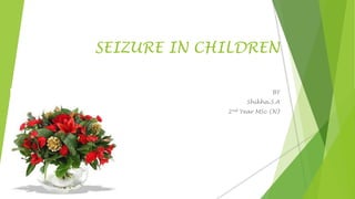 SEIZURE IN CHILDREN
BY
Shikha.S.A
2nd Year MSc (N)
 
