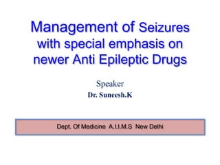 Management of Seizures
 with special emphasis on
newer Anti Epileptic Drugs
                 Speaker
              Dr. Suneesh.K



    Dept. Of Medicine A.I.I.M.S New Delhi
 