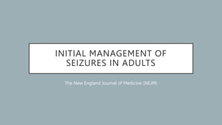 INITIAL MANAGEMENT OF
SEIZURES IN ADULTS
The New England Journal of Medicine (NEJM)
 