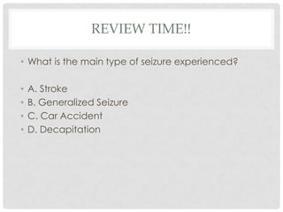 Review time!!What is the main type of seizure experienced?A. StrokeB. Generalized SeizureC. Car AccidentD. Decapitation 