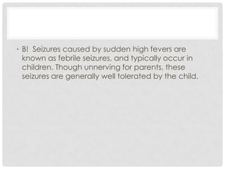B!  Seizures caused by sudden high fevers are known as febrile seizures, and typically occur in children. Though unnerving for parents, these seizures are generally well tolerated by the child. 