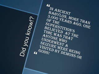 Did you know!?In Ancient Babylon, more than 3,000 years ago. One of the superstition's believed  at the time was that anyone who underwent a seizure were being visited by demons or gods!