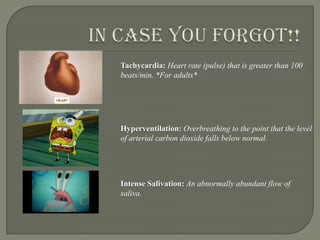 In case you forgot!!Tachycardia: Heart rate (pulse)that is greater than 100beats/min. *For adults* Hyperventilation: Overbreathing to the point that the levelof arterial carbon dioxide falls below normal.Intense Salivation: An abnormally abundant flow of saliva.