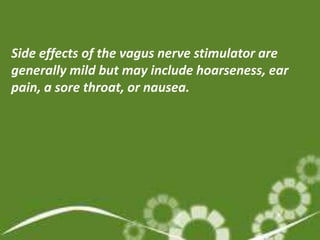 Side effects of the vagus nerve stimulator are
generally mild but may include hoarseness, ear
pain, a sore throat, or nausea.
 