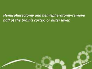 Hemispherectomy and hemispherotomy-remove
half of the brain's cortex, or outer layer.
 