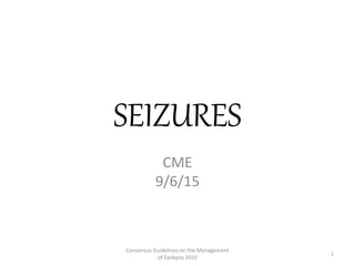 SEIZURES
CME
9/6/15
Consensus Guidelines on the Management
of Epilepsy 2010
1
 