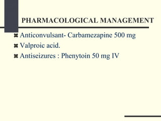 PHARMACOLOGICAL MANAGEMENT
Anticonvulsant- Carbamezapine 500 mg
Valproic acid.
Antiseizures : Phenytoin 50 mg IV
 