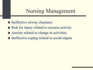 Nursing Management
Ineffective airway clearance
Risk for injury related to seizures activity.
Anxiety related to change in activities.
Ineffective coping related to social stigma
 