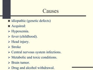 Causes
idiopathic (genetic defects)
Acquired:
 Hypoxemia.
 fever (childhood).
 Head injury.
 Stroke
 Central nervous system infections.
 Metabolic and toxic conditions.
 Brain tumor.
 Drug and alcohol withdrawal.
 