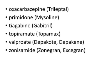 • oxacarbazepine (Trileptal)
• primidone (Mysoline)
• tiagabine (Gabitril)
• topiramate (Topamax)
• valproate (Depakote, Depakene)
• zonisamide (Zonegran, Excegran)
 