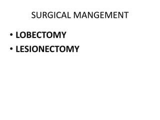 SURGICAL MANGEMENT
• LOBECTOMY
• LESIONECTOMY
 