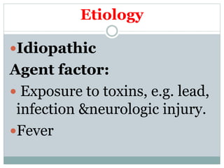 Etiology
Idiopathic
Agent factor:
 Exposure to toxins, e.g. lead,
infection &neurologic injury.
Fever
 