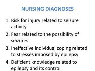 NURSING DIAGNOSES
1. Risk for injury related to seizure
activity
2. Fear related to the possibility of
seizures
3. Ineffective individual coping related
to stresses imposed by epilepsy
4. Deficient knowledge related to
epilepsy and its control
 