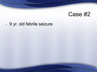 Case #2
• 9 yr. old febrile seizure
 