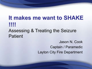 It makes me want to SHAKE
!!!!
Assessing & Treating the Seizure
Patient
Jason N. Cook
Captain / Paramedic
Layton City Fire Department
 
