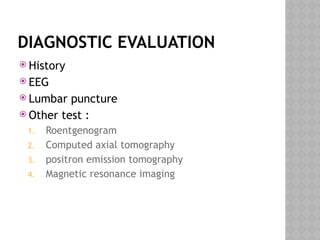 DIAGNOSTIC EVALUATION
 History
 EEG
 Lumbar puncture
 Other test :
1. Roentgenogram
2. Computed axial tomography
3. positron emission tomography
4. Magnetic resonance imaging
 