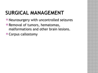 SURGICAL MANAGEMENT
 Neurosurgery with uncontrolled seizures
 Removal of tumors, hematomas,
malformations and other brain lesions.
 Corpus callostomy
 
