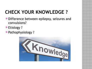 CHECK YOUR KNOWLEDGE ?
 Difference between epilepsy, seizures and
convulsions?
 Etiology ?
 Pathophysiology ?
 