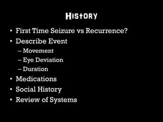 History 
• First Time Seizure vs Recurrence? 
• Describe Event 
– Movement 
– Eye Deviation 
– Duration 
• Medications 
• Social History 
• Review of Systems 
 