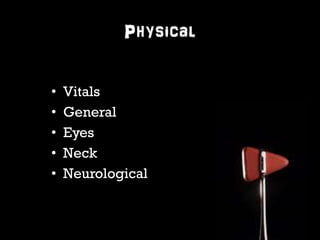 Physical 
• Vitals 
• General 
• Eyes 
• Neck 
• Neurological 
 