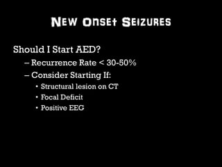 New Onset Seizures 
Should I Start AED? 
– Recurrence Rate < 30-50% 
– Consider Starting If: 
• Structural lesion on CT 
• Focal Deficit 
• Positive EEG 
 