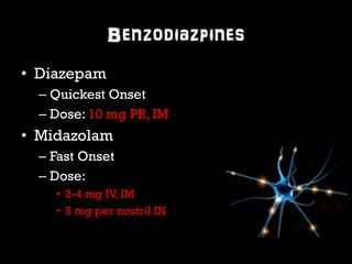 Benzodiazpines 
• Diazepam 
– Quickest Onset 
– Dose: 10 mg PR, IM 
• Midazolam 
– Fast Onset 
– Dose: 
• 2-4 mg IV, IM 
• 5 mg per nostril IN 
 