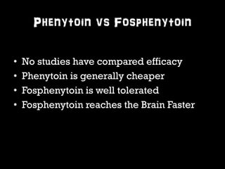 Phenytoin vs Fosphenytoin 
• No studies have compared efficacy 
• Phenytoin is generally cheaper 
• Fosphenytoin is well tolerated 
• Fosphenytoin reaches the Brain Faster 
 