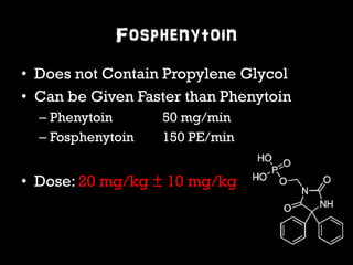 Fosphenytoin 
• Does not Contain Propylene Glycol 
• Can be Given Faster than Phenytoin 
– Phenytoin 50 mg/min 
– Fosphenytoin 150 PE/min 
• Dose: 20 mg/kg ± 10 mg/kg 
 