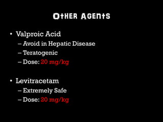 Other Agents 
• Valproic Acid 
– Avoid in Hepatic Disease 
– Teratogenic 
– Dose: 20 mg/kg 
• Levitracetam 
– Extremely Safe 
– Dose: 20 mg/kg 
 
