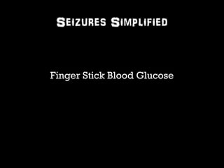 Seizures Simplified 
Finger Stick Blood Glucose 
 