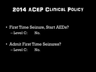 2014 ACEP Clinical Policy 
• First Time Seizure, Start AEDs? 
– Level C: No. 
• Admit First Time Seizures? 
– Level C: No. 
 