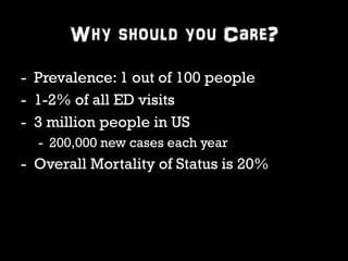 Why should you Care? 
- Prevalence: 1 out of 100 people 
- 1-2% of all ED visits 
- 3 million people in US 
- 200,000 new cases each year 
- Overall Mortality of Status is 20% 
 