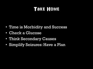 Take Home 
• Time is Morbidity and Success 
• Check a Glucose 
• Think Secondary Causes 
• Simplify Seizures: Have a Plan 
 