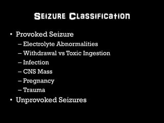 Seizure Classification 
• Provoked Seizure 
– Electrolyte Abnormalities 
– Withdrawal vs Toxic Ingestion 
– Infection 
– CNS Mass 
– Pregnancy 
– Trauma 
• Unprovoked Seizures 
 
