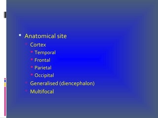  Anatomical site
 Cortex
 Temporal
 Frontal
 Parietal
 Occipital
 Generalised (diencephalon)
 Multifocal
 