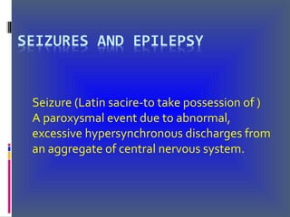 Seizure (Latin sacire-to take possession of )
A paroxysmal event due to abnormal,
excessive hypersynchronous discharges from
an aggregate of central nervous system.
 